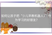 如何让孩子把“少儿早教机器人1”作为学习的好朋友？