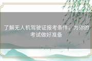 了解无人机驾驶证报考条件，为你的考试做好准备