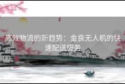 高效物流的新趋势：金良无人机的快速配送服务