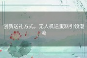 创新送礼方式，无人机送蛋糕引领潮流