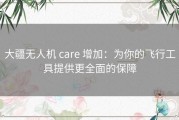 大疆无人机 care 增加：为你的飞行工具提供更全面的保障