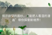 揭开欲望的面纱，“能把人看湿的漫画”带你探索新境界！