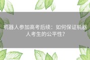 机器人参加高考后续：如何保证机器人考生的公平性？