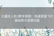 大疆无人机3教学视频：快速掌握飞行器拍照与录像功能