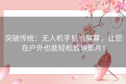 突破传统：无人机手机当屏幕，让您在户外也能轻松放映影片！