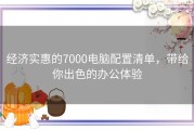 经济实惠的7000电脑配置清单，带给你出色的办公体验