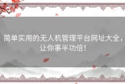 简单实用的无人机管理平台网址大全，让你事半功倍！