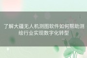 了解大疆无人机测图软件如何帮助测绘行业实现数字化转型