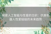 探索人工智能与性爱的交织：仿真机器人性爱娃娃的未来趋势