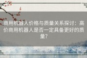 商用机器人价格与质量关系探讨：高价商用机器人是否一定具备更好的质量？