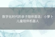 数字化时代的亲子陪伴首选：小萝卜儿童陪伴机器人