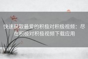 快速获取最爱的积极对积极视频：尽在积极对积极视频下载应用