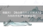 萌翻天！【萌白酱白衬衫即将进入】为你的手机带来新鲜血液！