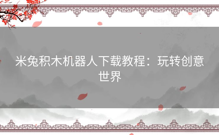 米兔积木机器人下载教程：玩转创意世界