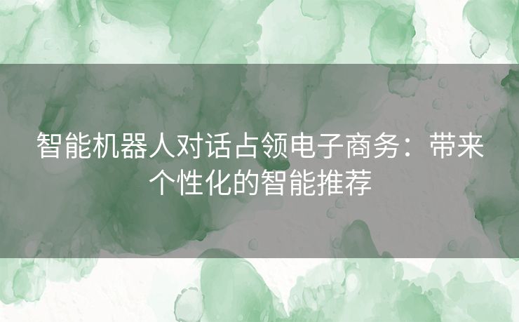 智能机器人对话占领电子商务：带来个性化的智能推荐