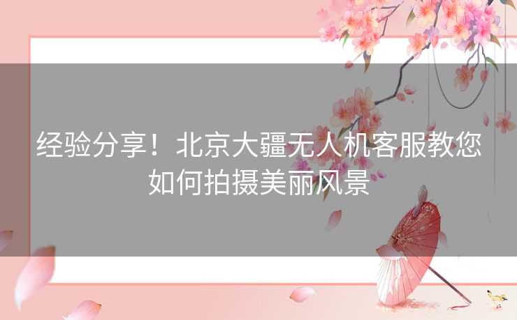 经验分享！北京大疆无人机客服教您如何拍摄美丽风景