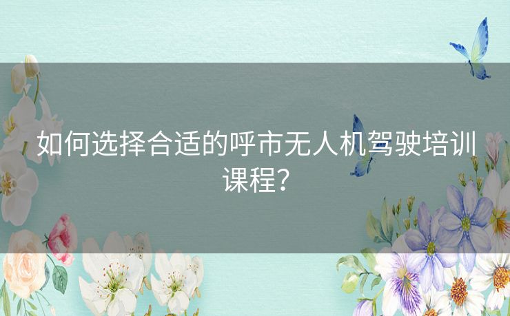 如何选择合适的呼市无人机驾驶培训课程？