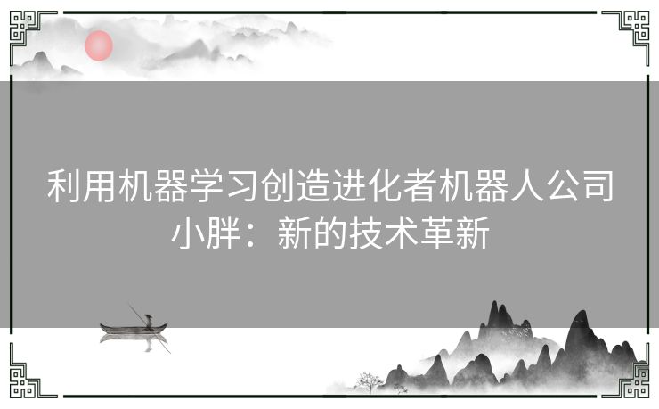 利用机器学习创造进化者机器人公司小胖：新的技术革新