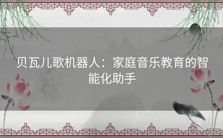 贝瓦儿歌机器人：家庭音乐教育的智能化助手