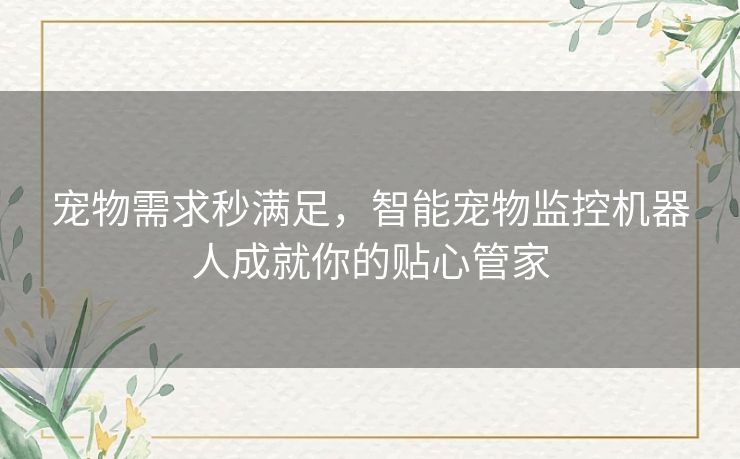 宠物需求秒满足，智能宠物监控机器人成就你的贴心管家