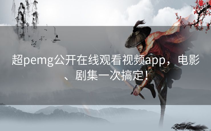 超pemg公开在线观看视频app，电影、剧集一次搞定！