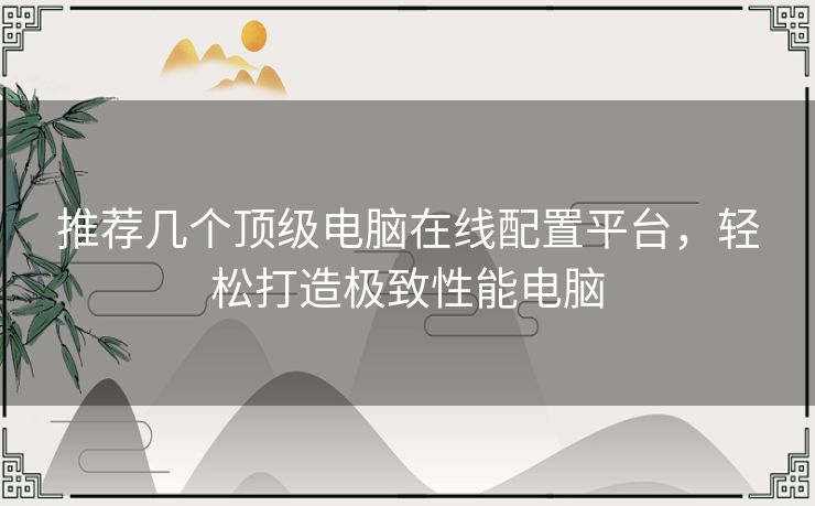 推荐几个顶级电脑在线配置平台，轻松打造极致性能电脑