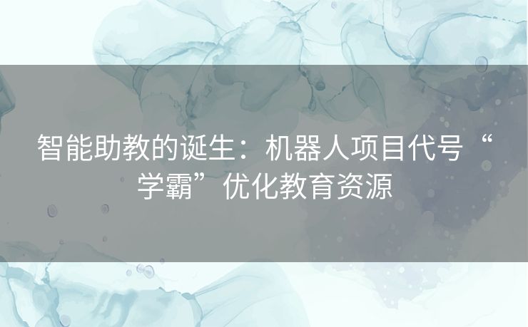 智能助教的诞生：机器人项目代号“学霸”优化教育资源