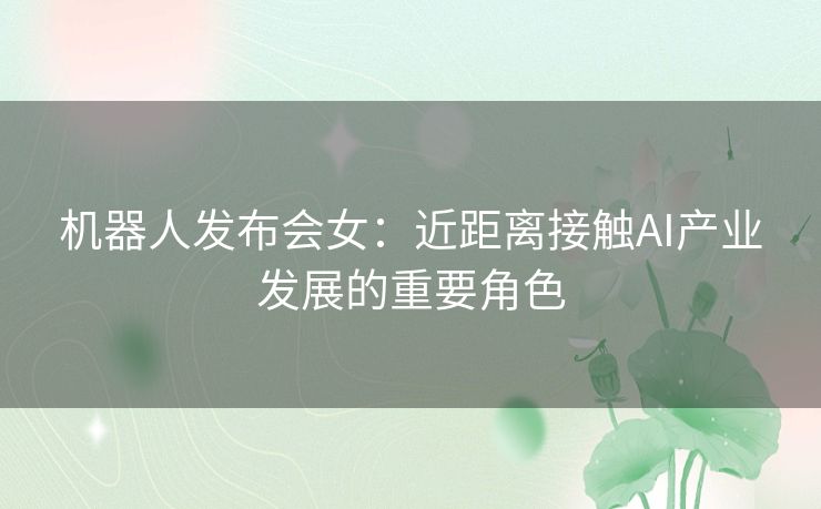 机器人发布会女：近距离接触AI产业发展的重要角色