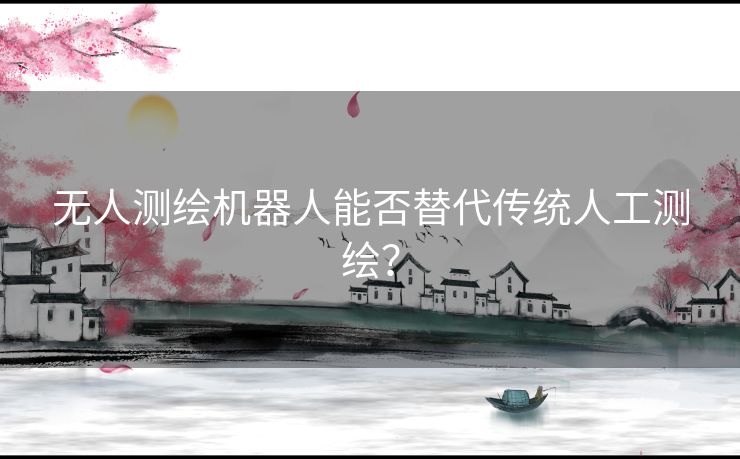 无人测绘机器人能否替代传统人工测绘？