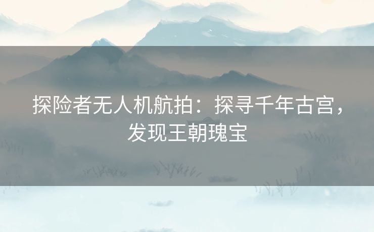 探险者无人机航拍：探寻千年古宫，发现王朝瑰宝