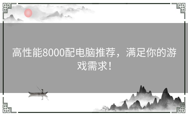 高性能8000配电脑推荐，满足你的游戏需求！