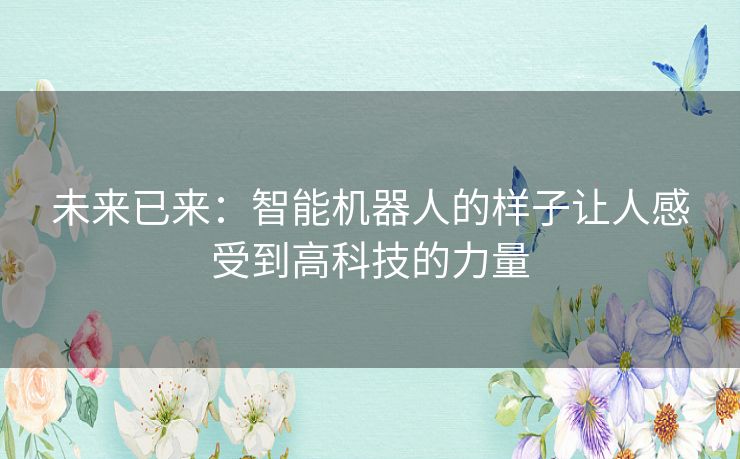 未来已来：智能机器人的样子让人感受到高科技的力量