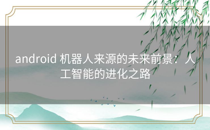 android 机器人来源的未来前景：人工智能的进化之路