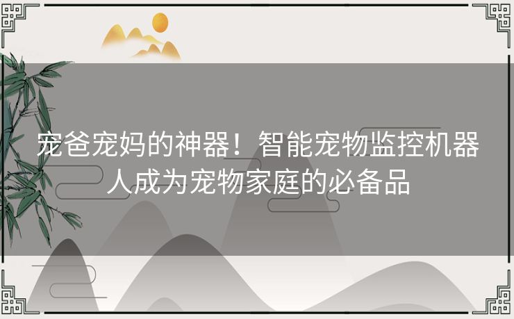 宠爸宠妈的神器！智能宠物监控机器人成为宠物家庭的必备品