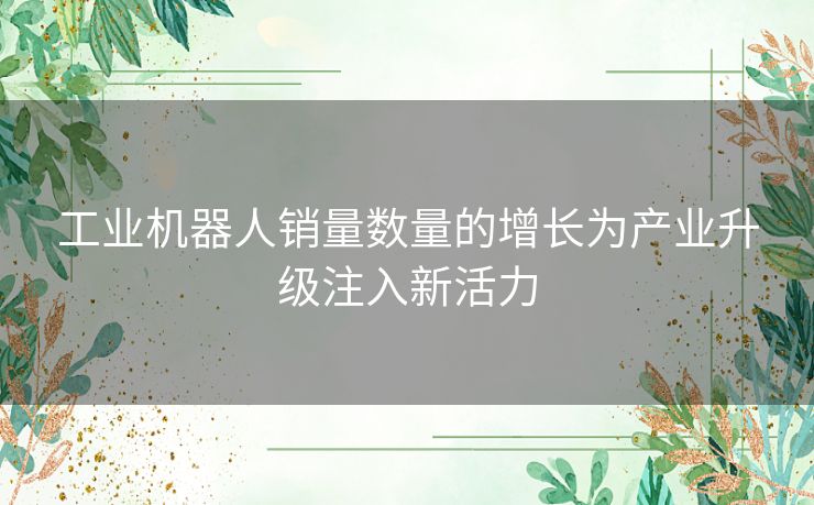 工业机器人销量数量的增长为产业升级注入新活力