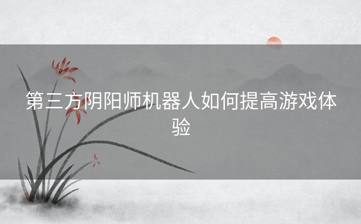 第三方阴阳师机器人如何提高游戏体验