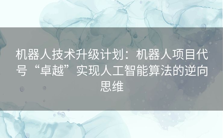 机器人技术升级计划：机器人项目代号“卓越”实现人工智能算法的逆向思维