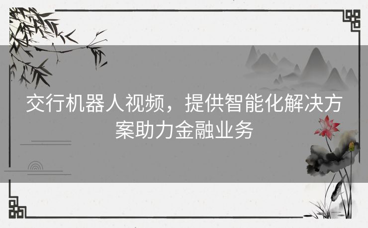 交行机器人视频，提供智能化解决方案助力金融业务