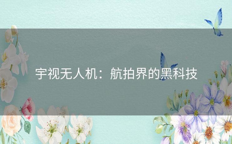 宇视无人机：航拍界的黑科技