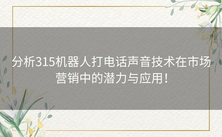 分析315机器人打电话声音技术在市场营销中的潜力与应用！