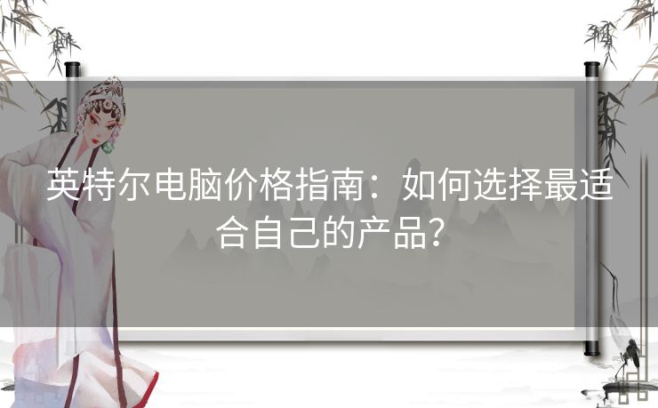 英特尔电脑价格指南：如何选择最适合自己的产品？