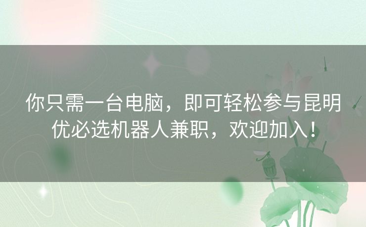 你只需一台电脑，即可轻松参与昆明优必选机器人兼职，欢迎加入！