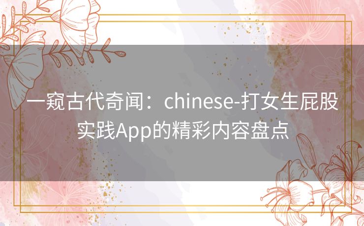 一窥古代奇闻：chinese-打女生屁股实践App的精彩内容盘点