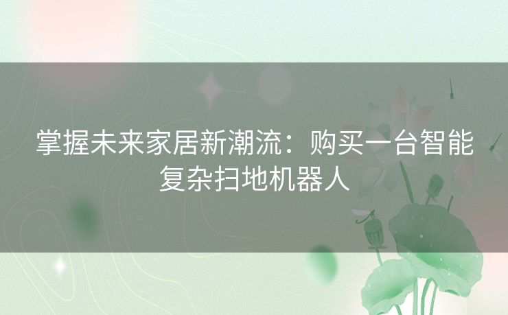 掌握未来家居新潮流：购买一台智能复杂扫地机器人