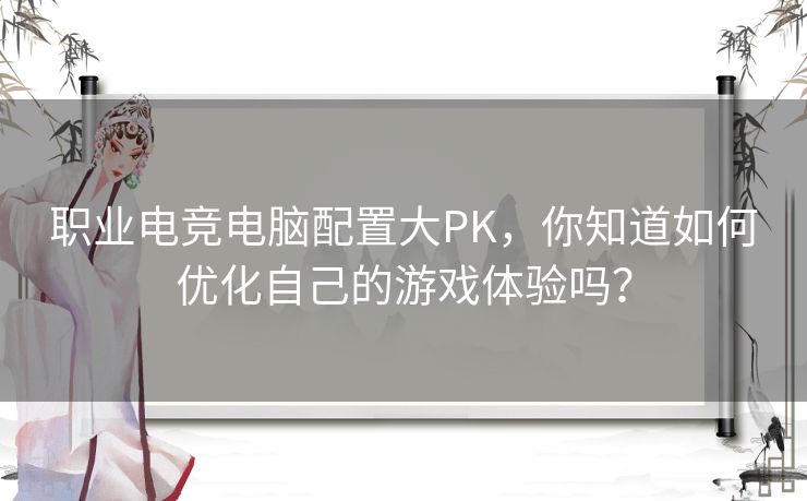 职业电竞电脑配置大PK，你知道如何优化自己的游戏体验吗？