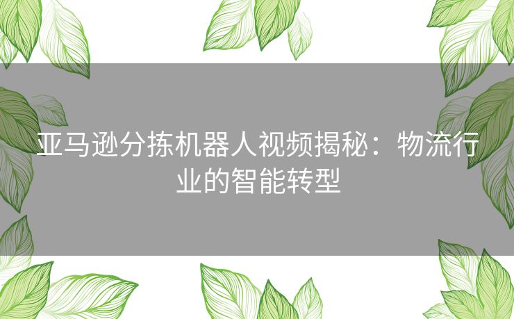 亚马逊分拣机器人视频揭秘：物流行业的智能转型