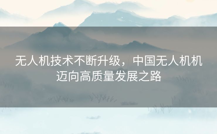 无人机技术不断升级，中国无人机机迈向高质量发展之路