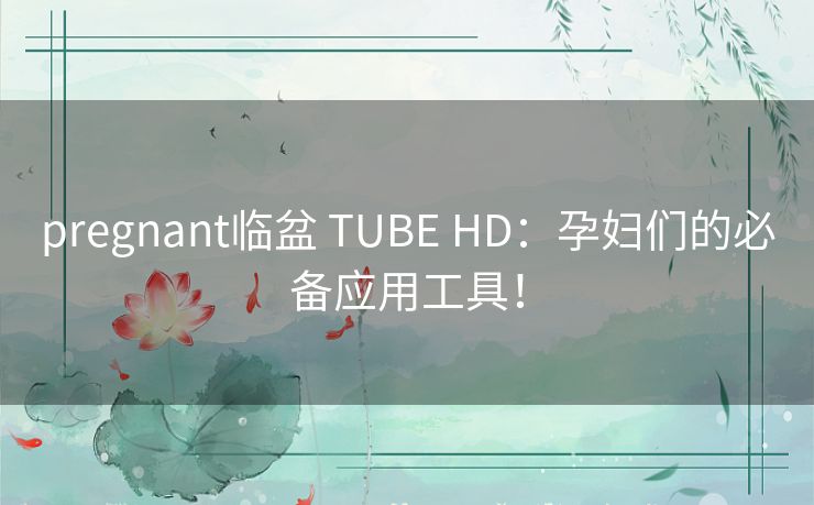 pregnant临盆 TUBE HD：孕妇们的必备应用工具！