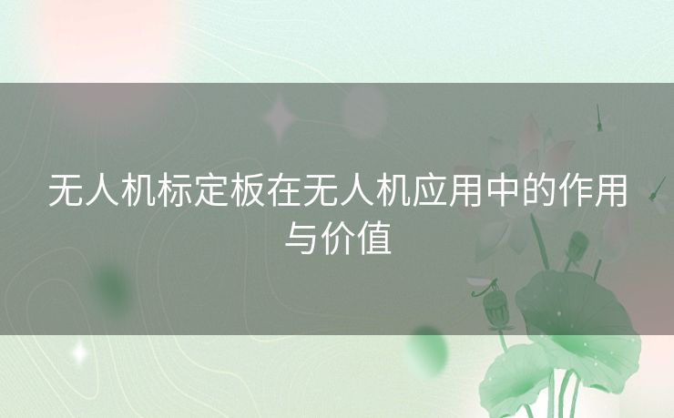 无人机标定板在无人机应用中的作用与价值