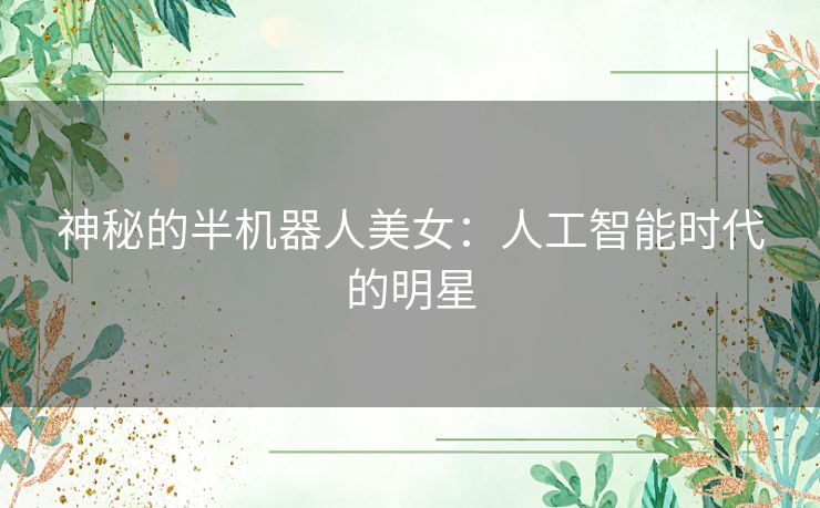 神秘的半机器人美女：人工智能时代的明星